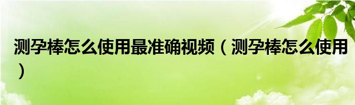 测孕棒怎么使用最准确视频（测孕棒怎么使用）