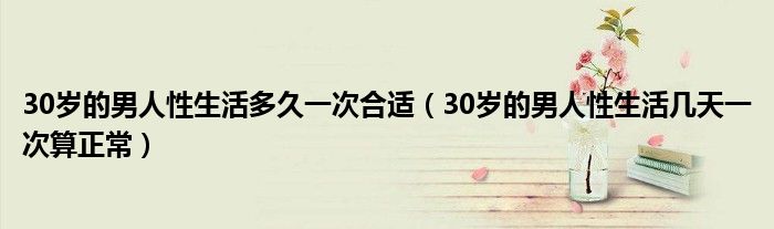 30岁的男人性生活多久一次合适（30岁的男人性生活几天一次算正常）