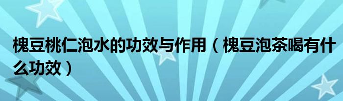 槐豆桃仁泡水的功效与作用（槐豆泡茶喝有什么功效）