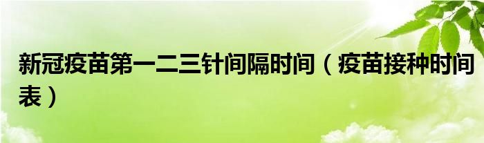 新冠疫苗第一二三针间隔时间（疫苗接种时间表）