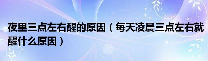 夜里三点左右醒的原因（每天凌晨三点左右就醒什么原因）