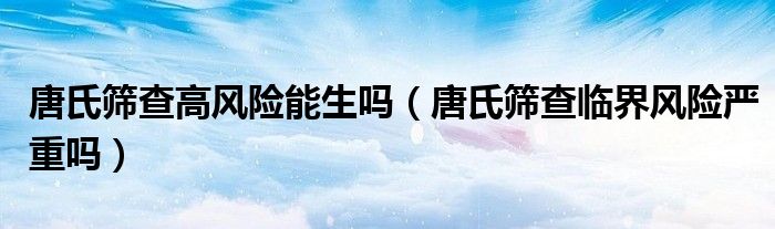 唐氏筛查高风险能生吗（唐氏筛查临界风险严重吗）