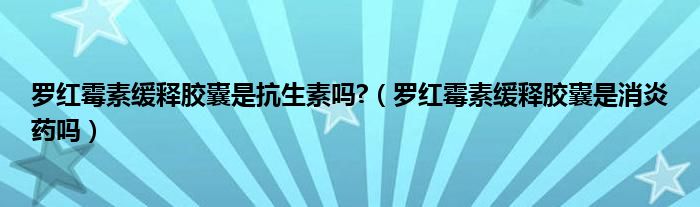 罗红霉素缓释胶囊是抗生素吗?（罗红霉素缓释胶囊是消炎药吗）