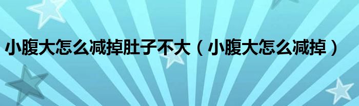 小腹大怎么减掉肚子不大（小腹大怎么减掉）