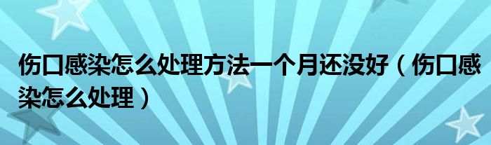 伤口感染怎么处理方法一个月还没好（伤口感染怎么处理）