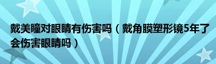 戴美瞳对眼睛有伤害吗（戴角膜塑形镜5年了会伤害眼睛吗）