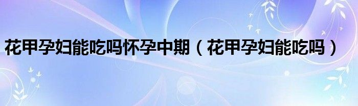 花甲孕妇能吃吗怀孕中期（花甲孕妇能吃吗）