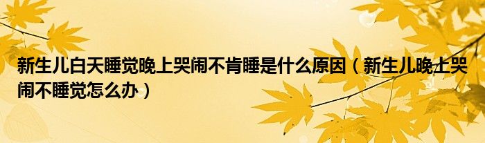 新生儿白天睡觉晚上哭闹不肯睡是什么原因（新生儿晚上哭闹不睡觉怎么办）