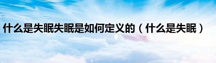 什么是失眠失眠是如何定义的（什么是失眠）