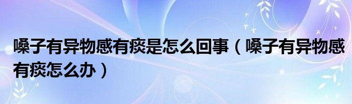 嗓子有异物感有痰是怎么回事（嗓子有异物感有痰怎么办）