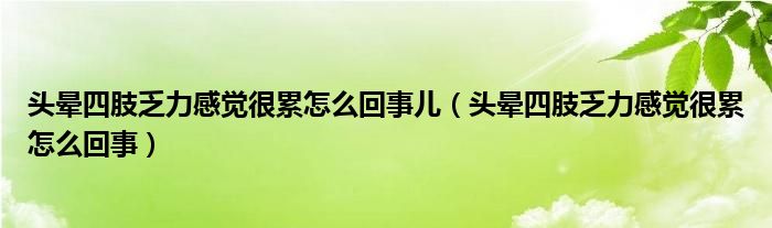 头晕四肢乏力感觉很累怎么回事儿（头晕四肢乏力感觉很累怎么回事）