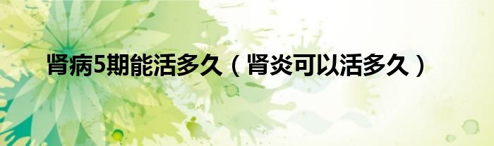 肾病5期能活多久（肾炎可以活多久）