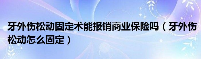 牙外伤松动固定术能报销商业保险吗（牙外伤松动怎么固定）