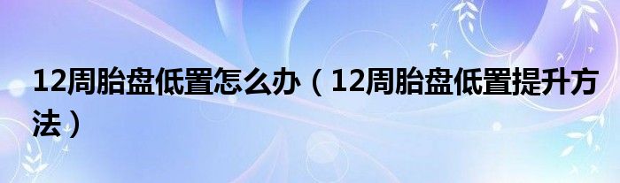 12周胎盘低置怎么办（12周胎盘低置提升方法）