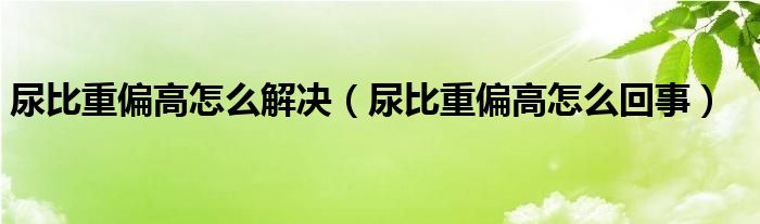 尿比重偏高怎么解决（尿比重偏高怎么回事）