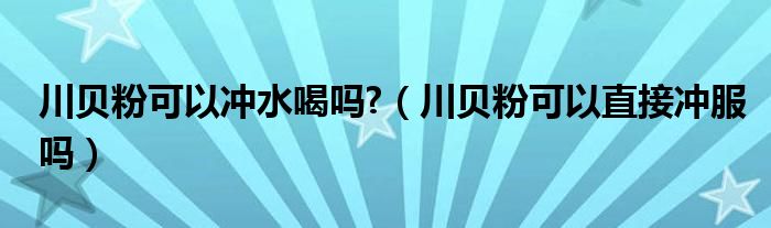 川贝粉可以冲水喝吗?（川贝粉可以直接冲服吗）