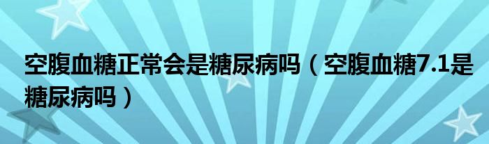 空腹血糖正常会是糖尿病吗（空腹血糖7.1是糖尿病吗）