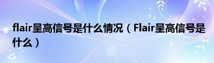 flair呈高信号是什么情况（Flair呈高信号是什么）