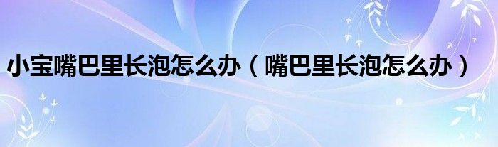 小宝嘴巴里长泡怎么办（嘴巴里长泡怎么办）