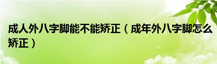 成人外八字脚能不能矫正（成年外八字脚怎么矫正）