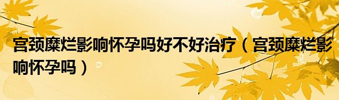 宫颈糜烂影响怀孕吗好不好治疗（宫颈糜烂影响怀孕吗）