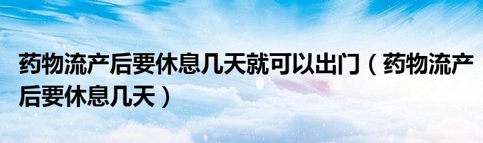 药物流产后要休息几天就可以出门（药物流产后要休息几天）