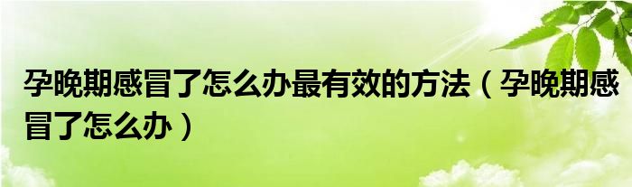 孕晚期感冒了怎么办最有效的方法（孕晚期感冒了怎么办）