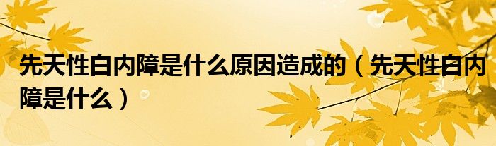 先天性白内障是什么原因造成的（先天性白内障是什么）