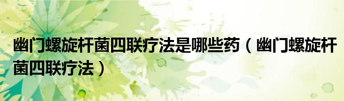 幽门螺旋杆菌四联疗法是哪些药（幽门螺旋杆菌四联疗法）