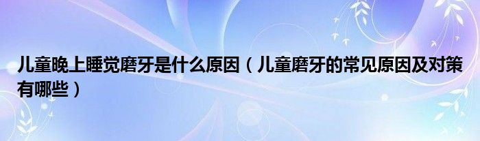 儿童晚上睡觉磨牙是什么原因（儿童磨牙的常见原因及对策有哪些）