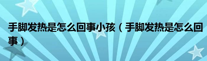 手脚发热是怎么回事小孩（手脚发热是怎么回事）