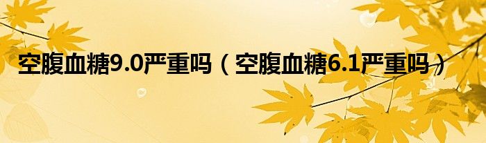 空腹血糖9.0严重吗（空腹血糖6.1严重吗）