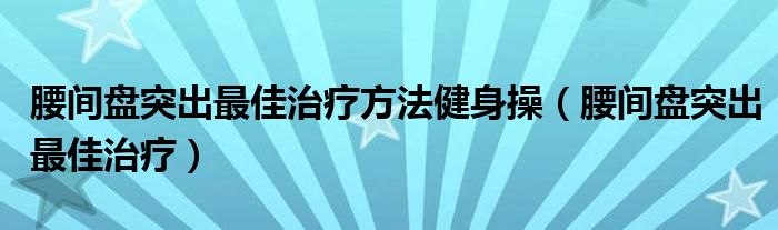 腰间盘突出最佳治疗方法健身操（腰间盘突出最佳治疗）