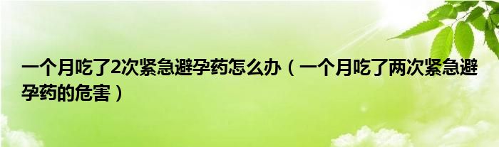 一个月吃了2次紧急避孕药怎么办（一个月吃了两次紧急避孕药的危害）