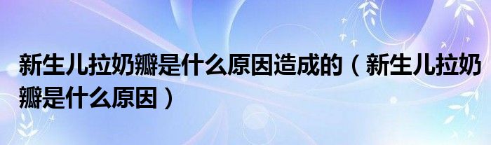 新生儿拉奶瓣是什么原因造成的（新生儿拉奶瓣是什么原因）