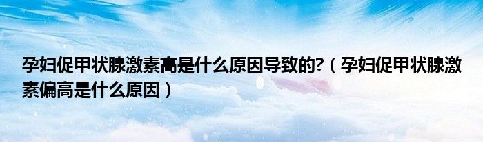 孕妇促甲状腺激素高是什么原因导致的?（孕妇促甲状腺激素偏高是什么原因）