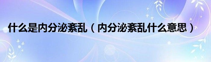 什么是内分泌紊乱（内分泌紊乱什么意思）