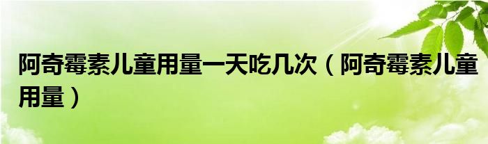 阿奇霉素儿童用量一天吃几次（阿奇霉素儿童用量）