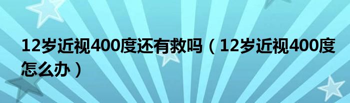 12岁近视400度还有救吗（12岁近视400度怎么办）