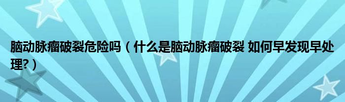 脑动脉瘤破裂危险吗（什么是脑动脉瘤破裂 如何早发现早处理?）