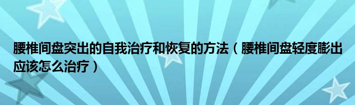 腰椎间盘突出的自我治疗和恢复的方法（腰椎间盘轻度膨出应该怎么治疗）