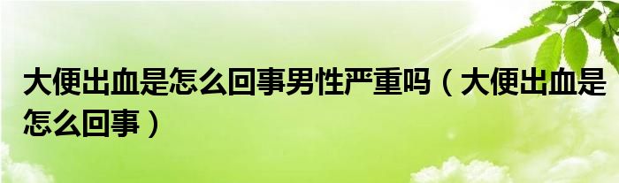 大便出血是怎么回事男性严重吗（大便出血是怎么回事）