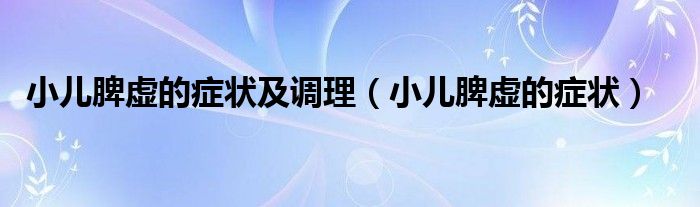 小儿脾虚的症状及调理（小儿脾虚的症状）