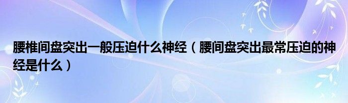 腰椎间盘突出一般压迫什么神经（腰间盘突出最常压迫的神经是什么）