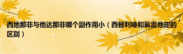 西地那非与他达那非哪个副作用小（西替利嗪和氯雷他定的区别）