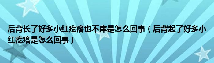 后背长了好多小红疙瘩也不庠是怎么回事（后背起了好多小红疙瘩是怎么回事）