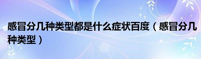 感冒分几种类型都是什么症状百度（感冒分几种类型）