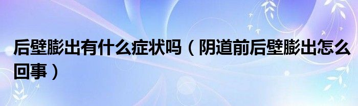 后壁膨出有什么症状吗（阴道前后壁膨出怎么回事）