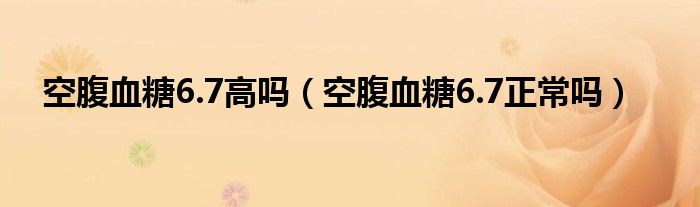 空腹血糖6.7高吗（空腹血糖6.7正常吗）