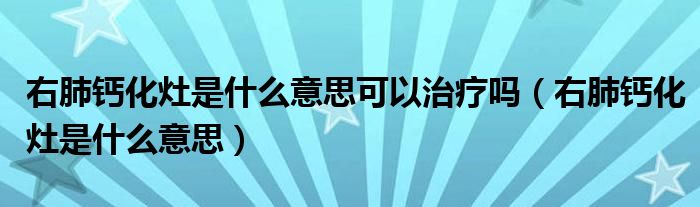 右肺钙化灶是什么意思可以治疗吗（右肺钙化灶是什么意思）